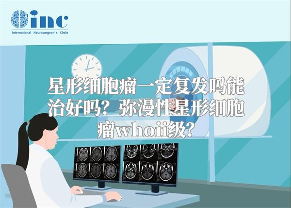 星形细胞瘤一定复发吗能治好吗？弥漫性星形细胞瘤whoii级？