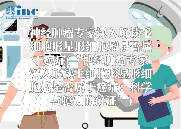 神经肿瘤专家深入解读毛细胞形星形细胞瘤是否属于癌症(“神经肿瘤专家深入解读毛细胞形星形细胞瘤是否属于癌症：科学与臆测的辩证”)