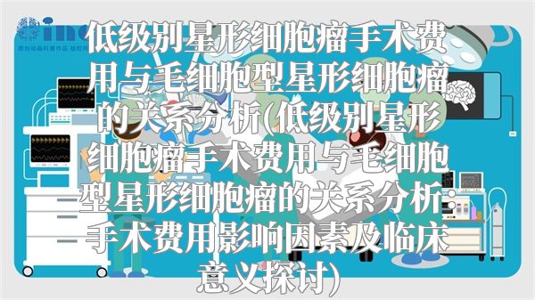 低级别星形细胞瘤手术费用与毛细胞型星形细胞瘤的关系分析(低级别星形细胞瘤手术费用与毛细胞型星形细胞瘤的关系分析：手术费用影响因素及临床意义探讨)