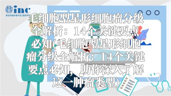 毛细胞型星形细胞瘤分级全解析：14个关键要点必知(毛细胞型星形细胞瘤分级全解析：14个关键要点必知，助你深入了解这一肿瘤类型)
