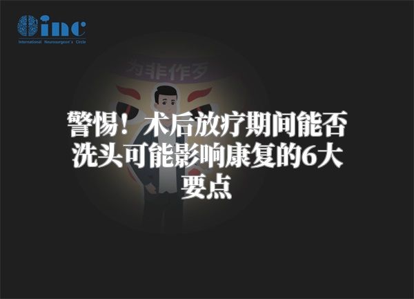 警惕！术后放疗期间能否洗头可能影响康复的6大要点