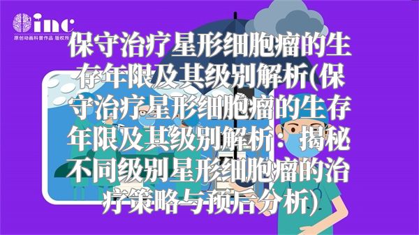 保守治疗星形细胞瘤的生存年限及其级别解析(保守治疗星形细胞瘤的生存年限及其级别解析：揭秘不同级别星形细胞瘤的治疗策略与预后分析)