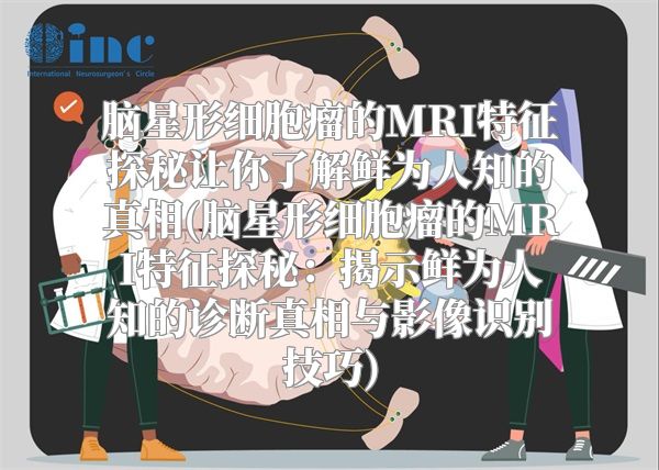 脑星形细胞瘤的MRI特征探秘让你了解鲜为人知的真相(脑星形细胞瘤的MRI特征探秘：揭示鲜为人知的诊断真相与影像识别技巧)