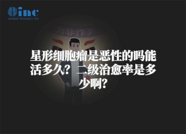 星形细胞瘤是恶性的吗能活多久？二级治愈率是多少啊？