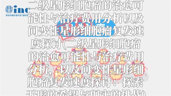 二级星形细胞瘤的治愈可能性与治疗费用分析以及间变性星形细胞瘤复发速度探讨(二级星形细胞瘤的治愈可能性与治疗费用分析，以及间变性星形细胞瘤复发速度探讨：探索无形的希望与现实的挑战)