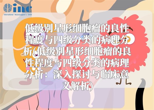 低级别星形细胞瘤的良性程度与四级分类的病理分析(低级别星形细胞瘤的良性程度与四级分类的病理分析：深入探讨与临床意义解析)