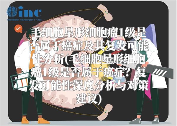 毛细胞星形细胞瘤1级是否属于癌症及其复发可能性分析(毛细胞星形细胞瘤1级是否属于癌症？复发可能性深度分析与对策建议)