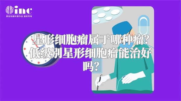 星形细胞瘤属于哪种瘤？低级别星形细胞瘤能治好吗？