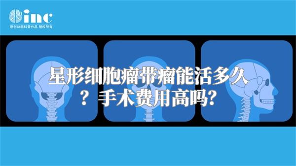 星形细胞瘤带瘤能活多久？手术费用高吗？