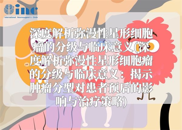 深度解析弥漫性星形细胞瘤的分级与临床意义(深度解析弥漫性星形细胞瘤的分级与临床意义：揭示肿瘤分型对患者预后的影响与治疗策略)