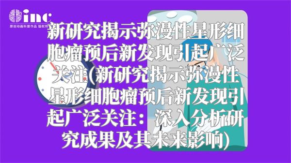 新研究揭示弥漫性星形细胞瘤预后新发现引起广泛关注(新研究揭示弥漫性星形细胞瘤预后新发现引起广泛关注：深入分析研究成果及其未来影响)
