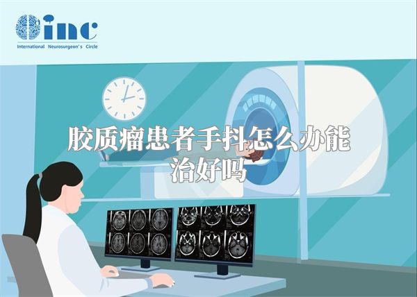 胶质瘤患者手抖怎么办能治好吗