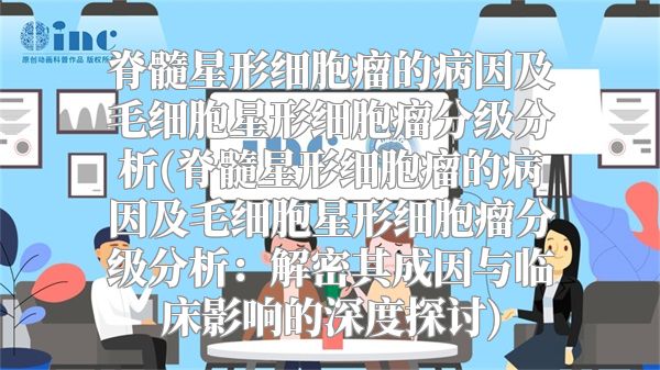 脊髓星形细胞瘤的病因及毛细胞星形细胞瘤分级分析(脊髓星形细胞瘤的病因及毛细胞星形细胞瘤分级分析：解密其成因与临床影响的深度探讨)
