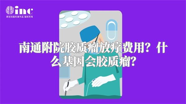 南通附院胶质瘤放疗费用？什么基因会胶质瘤？
