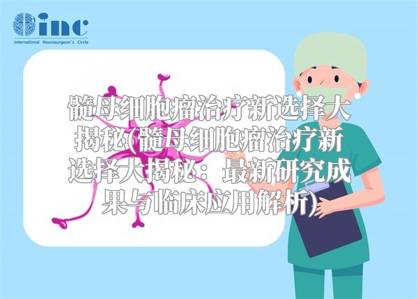 髓母细胞瘤治疗新选择大揭秘(髓母细胞瘤治疗新选择大揭秘：最新研究成果与临床应用解析)