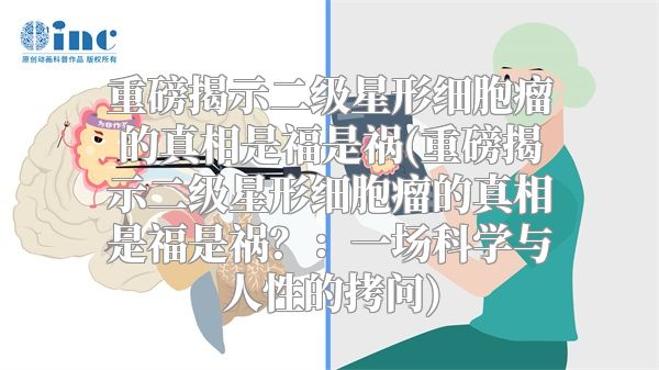 重磅揭示二级星形细胞瘤的真相是福是祸(重磅揭示二级星形细胞瘤的真相是福是祸？：一场科学与人性的拷问)
