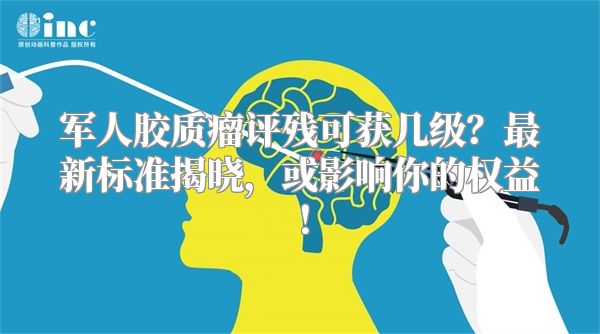 军人胶质瘤评残可获几级？最新标准揭晓，或影响你的权益！