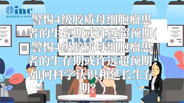警惕4级胶质母细胞瘤患者的生存期或许远超预期(警惕4级胶质母细胞瘤患者的生存期或许远超预期：如何科学认识和延长生存期？)