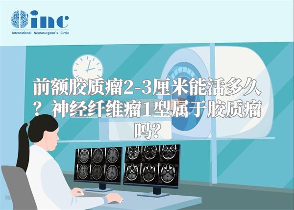前额胶质瘤2-3厘米能活多久？神经纤维瘤1型属于胶质瘤吗？