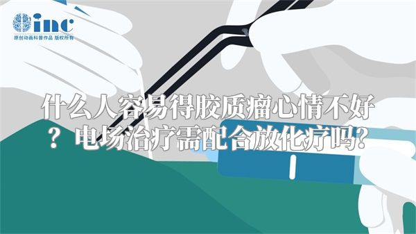 什么人容易得胶质瘤心情不好？电场治疗需配合放化疗吗？