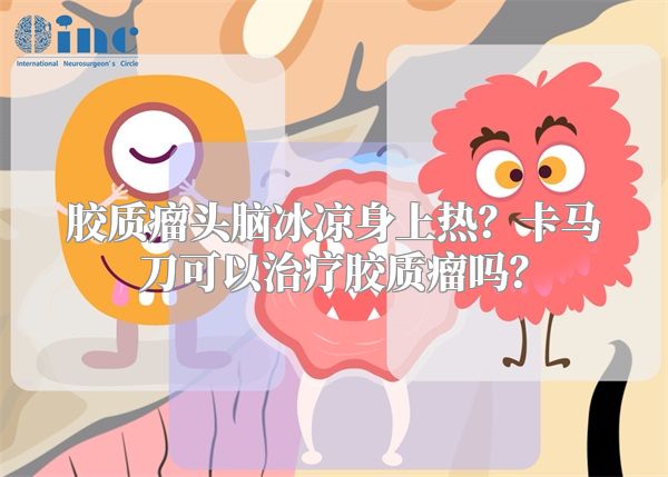 胶质瘤头脑冰凉身上热？卡马刀可以治疗胶质瘤吗？