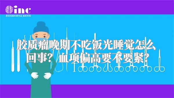 胶质瘤晚期不吃饭光睡觉怎么回事？血项偏高要不要紧？
