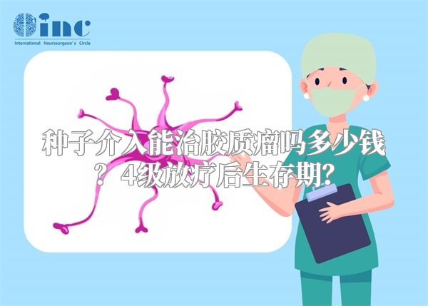 种子介入能治胶质瘤吗多少钱？4级放疗后生存期？