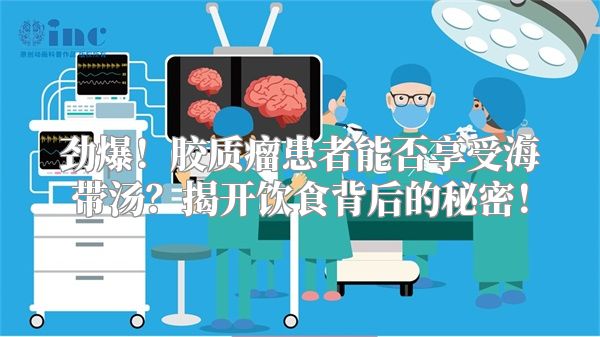 劲爆！胶质瘤患者能否享受海带汤？揭开饮食背后的秘密！