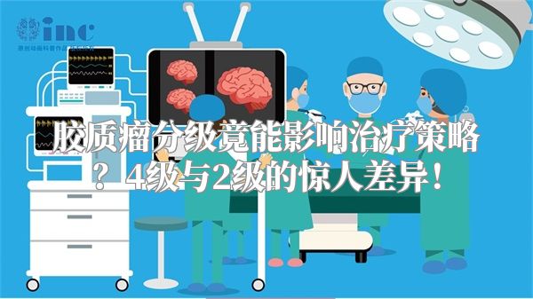 胶质瘤分级竟能影响治疗策略？4级与2级的惊人差异！