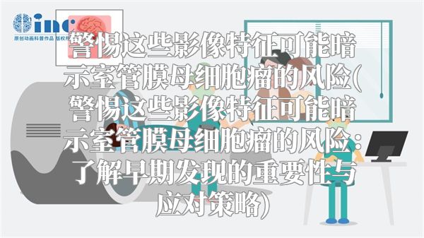 警惕这些影像特征可能暗示室管膜母细胞瘤的风险(警惕这些影像特征可能暗示室管膜母细胞瘤的风险：了解早期发现的重要性与应对策略)