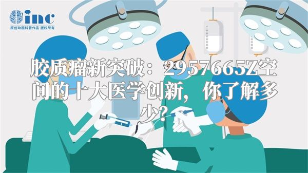 胶质瘤新突破：2957665Z空间的十大医学创新，你了解多少？