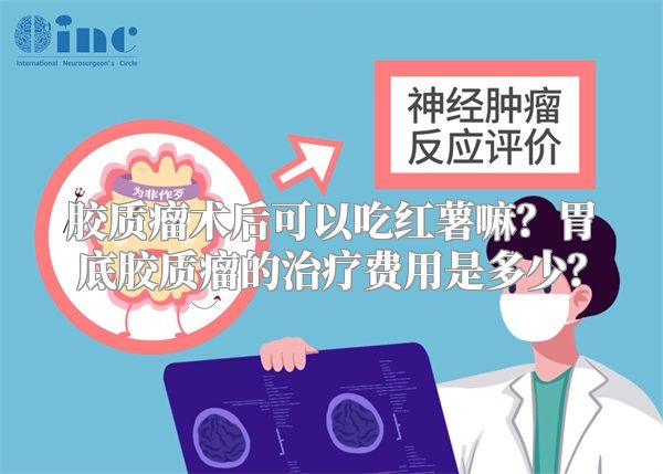 胶质瘤术后可以吃红薯嘛？胃底胶质瘤的治疗费用是多少？
