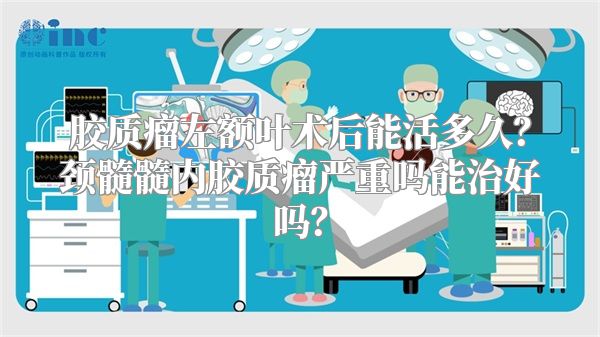 胶质瘤左额叶术后能活多久？颈髓髓内胶质瘤严重吗能治好吗？