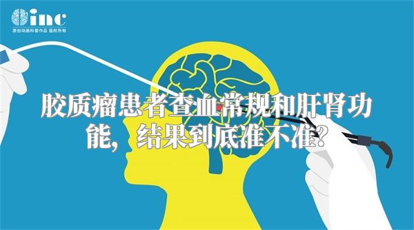 胶质瘤患者查血常规和肝肾功能，结果到底准不准？