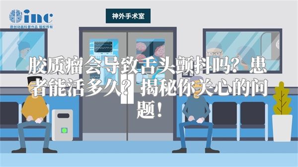 胶质瘤会导致舌头颤抖吗？患者能活多久？揭秘你关心的问题！