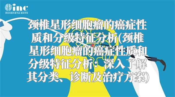 颈椎星形细胞瘤的癌症性质和分级特征分析(颈椎星形细胞瘤的癌症性质和分级特征分析：深入了解其分类、诊断及治疗方案)