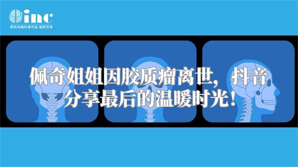 佩奇姐姐因胶质瘤离世，抖音分享最后的温暖时光！