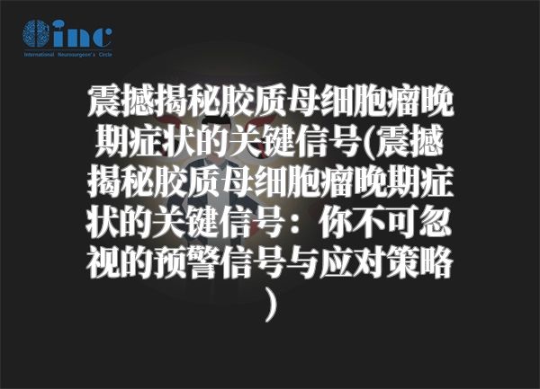 震撼揭秘胶质母细胞瘤晚期症状的关键信号(震撼揭秘胶质母细胞瘤晚期症状的关键信号：你不可忽视的预警信号与应对策略)