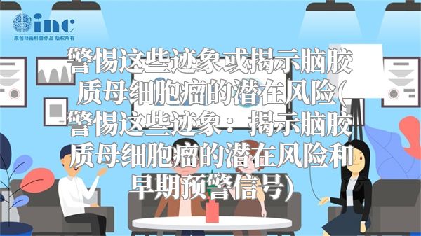 警惕这些迹象或揭示脑胶质母细胞瘤的潜在风险(警惕这些迹象：揭示脑胶质母细胞瘤的潜在风险和早期预警信号)