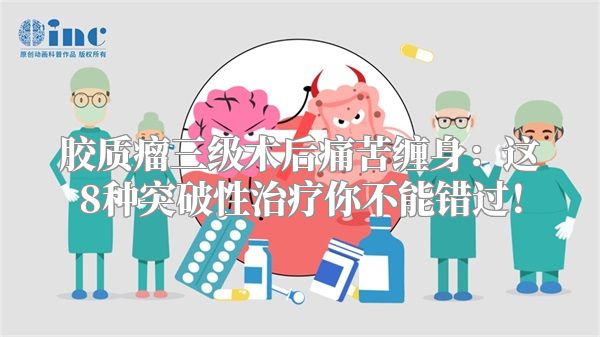 胶质瘤三级术后痛苦缠身：这8种突破性治疗你不能错过！