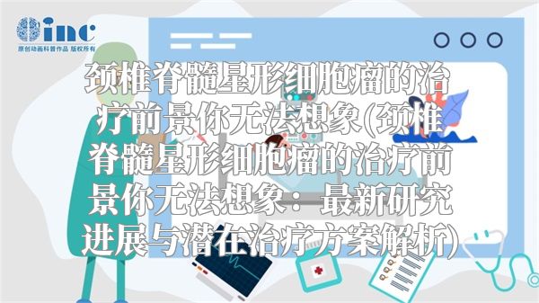 颈椎脊髓星形细胞瘤的治疗前景你无法想象(颈椎脊髓星形细胞瘤的治疗前景你无法想象：最新研究进展与潜在治疗方案解析)