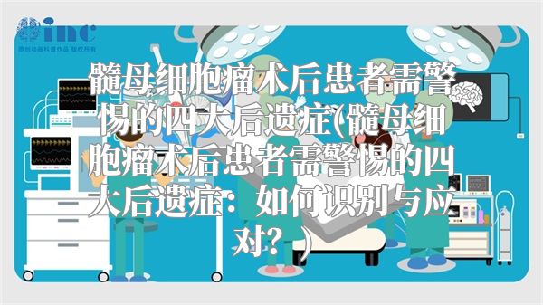 髓母细胞瘤术后患者需警惕的四大后遗症(髓母细胞瘤术后患者需警惕的四大后遗症：如何识别与应对？)