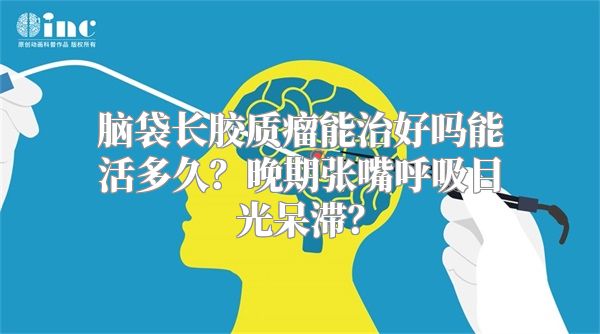 脑袋长胶质瘤能治好吗能活多久？晚期张嘴呼吸目光呆滞？