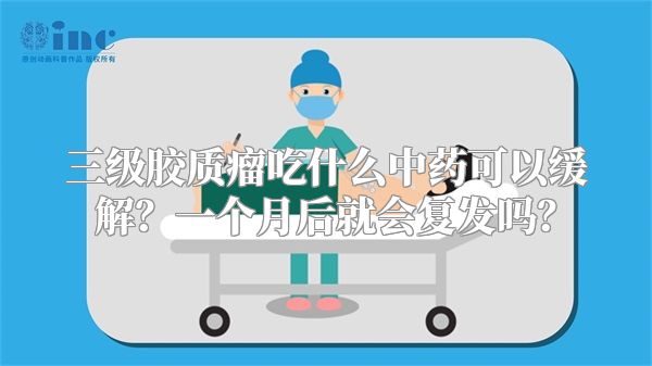 三级胶质瘤吃什么中药可以缓解？一个月后就会复发吗？