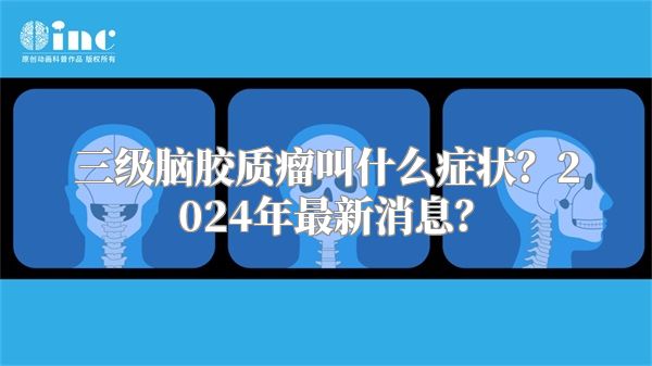 三级脑胶质瘤叫什么症状？2024年最新消息？