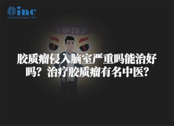 胶质瘤侵入脑室严重吗能治好吗？治疗胶质瘤有名中医？