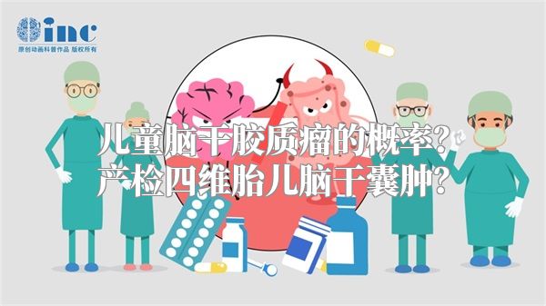 儿童脑干胶质瘤的概率？产检四维胎儿脑干囊肿？