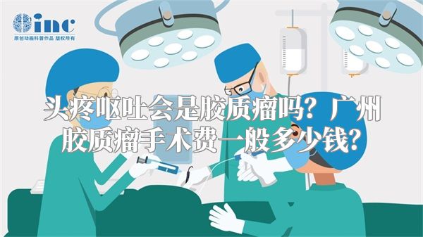 头疼呕吐会是胶质瘤吗？广州胶质瘤手术费一般多少钱？