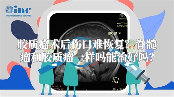 胶质瘤术后伤口难恢复？脊髓瘤和胶质瘤一样吗能治好吗？