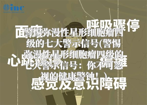 警惕弥漫性星形细胞瘤四级的七大警示信号(警惕弥漫性星形细胞瘤四级的七大警示信号：你不可忽视的健康警钟！)